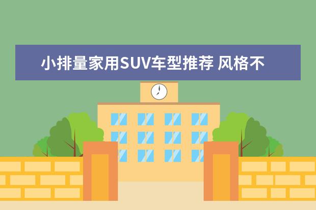 小排量家用SUV车型推荐 风格不同性价比优秀