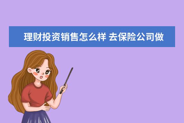 理财投资销售怎么样 去保险公司做投资理财顾问怎么样?有发展前景吗? - ...