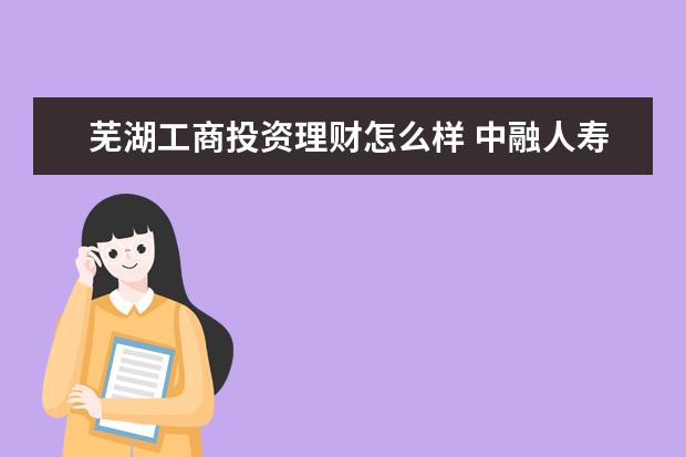 芜湖工商投资理财怎么样 中融人寿保险股份有限公司怎么样?