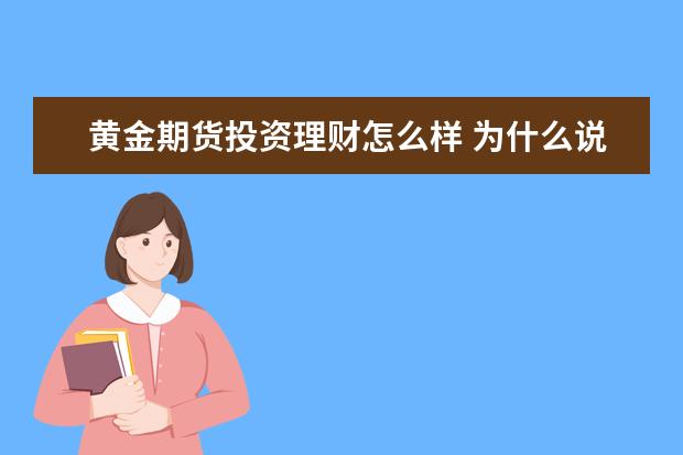 黄金期货投资理财怎么样 为什么说现在黄金投资这么热门 真的赚钱吗 怎么投资...