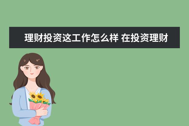 理财投资这工作怎么样 在投资理财公司上班怎么样?