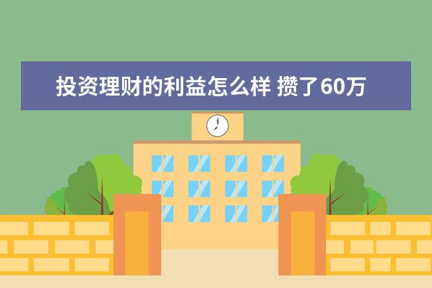 投资理财的利益怎么样 攒了60万,怎么样理财可以达到利益最大化,但是不能发...