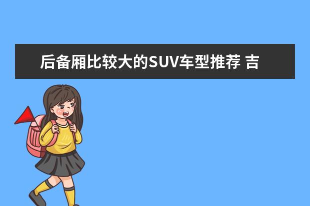 后备厢比较大的SUV车型推荐 吉利汽车suv车型推荐，销量最高口碑最好的几款车型推荐