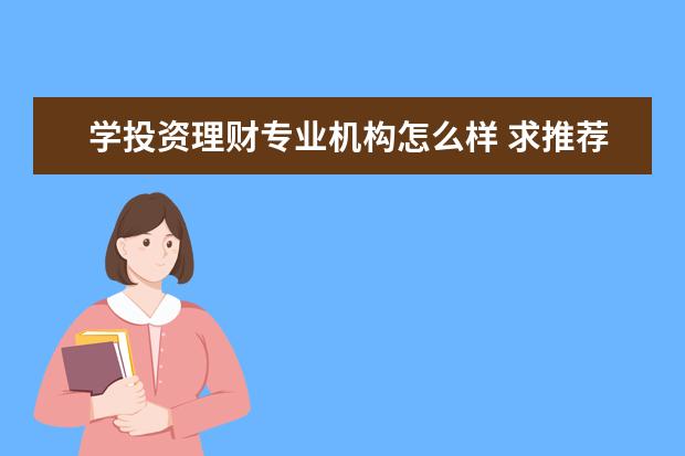 学投资理财专业机构怎么样 求推荐一个好的理财教育机构?