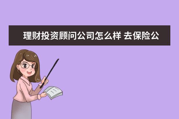 理财投资顾问公司怎么样 去保险公司做投资理财顾问怎么样?有发展前景吗? - ...