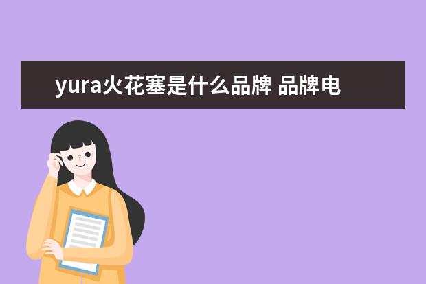 yura火花塞是什么品牌 品牌电瓶和普通电瓶有区别