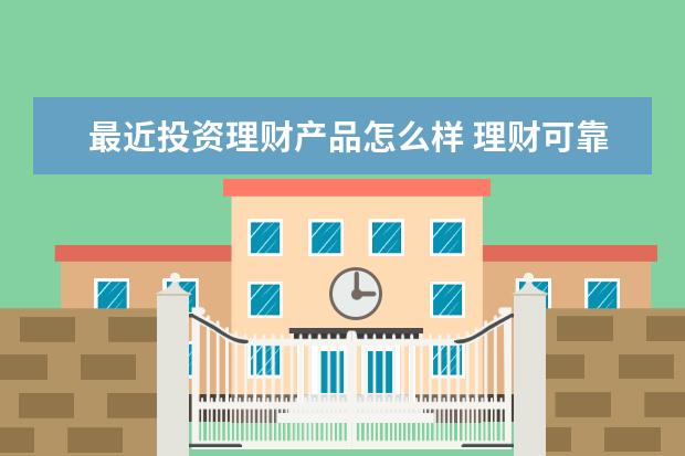 最近投资理财产品怎么样 理财可靠吗