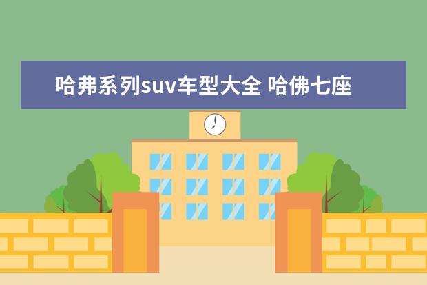 哈弗系列suv车型大全 哈佛七座suv有哪几款