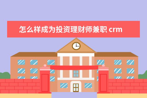 怎么样成为投资理财师兼职 crm系统中兼职理财经理是指