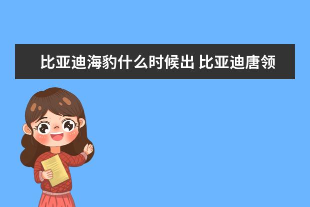 比亚迪海豹什么时候出 比亚迪唐领跑新能源
