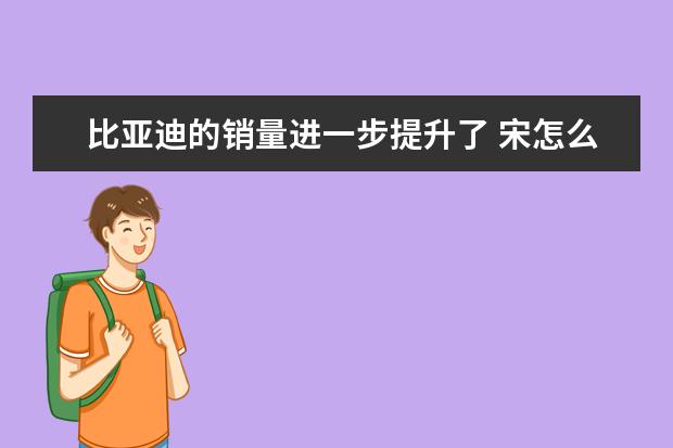 比亚迪的销量进一步提升了 宋怎么样宋好不好_比亚迪宋口碑