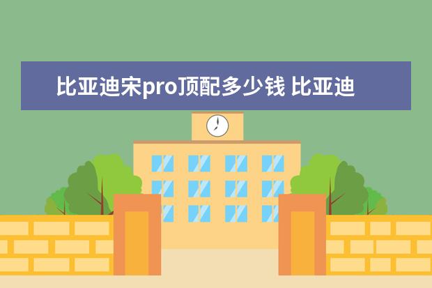 比亚迪宋pro顶配多少钱 比亚迪电车充满电要多少度