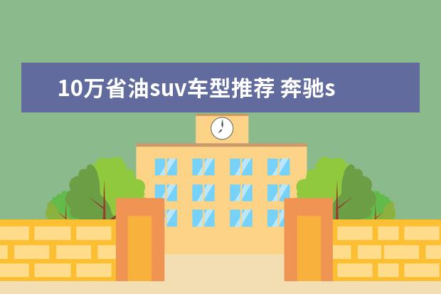 10万省油suv车型推荐 奔驰suv车型30万左右