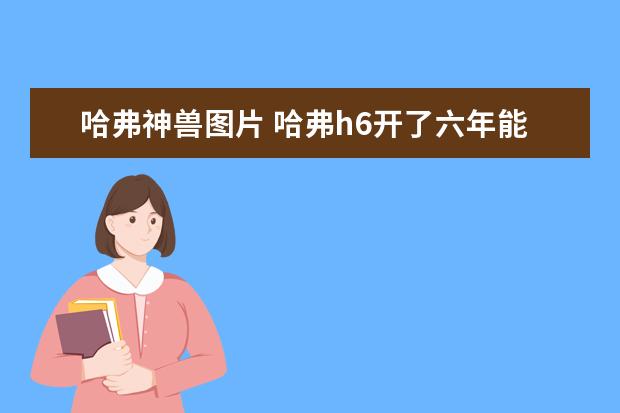 哈弗神兽图片 哈弗h6开了六年能卖多少钱呢