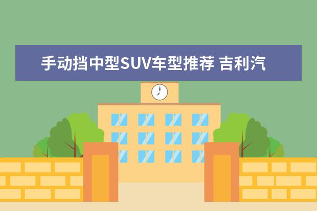 手动挡中型SUV车型推荐 吉利汽车suv车型推荐，销量最高口碑最好的几款车型推荐