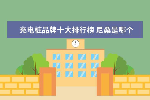 充电桩品牌十大排行榜 尼桑是哪个国家的汽车品牌