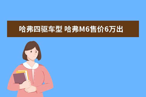 哈弗四驱车型 哈弗M6售价6万出头性能远超同级