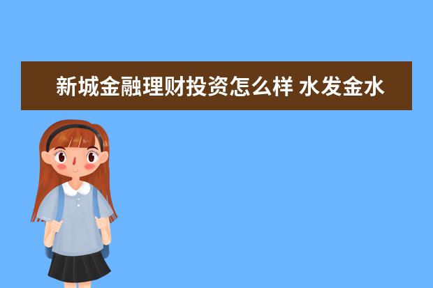 新城金融理财投资怎么样 水发金水建设工程有限公司怎么样?