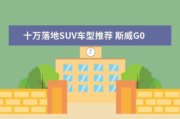 十万落地SUV车型推荐 斯威G01撞色巧妙有活力