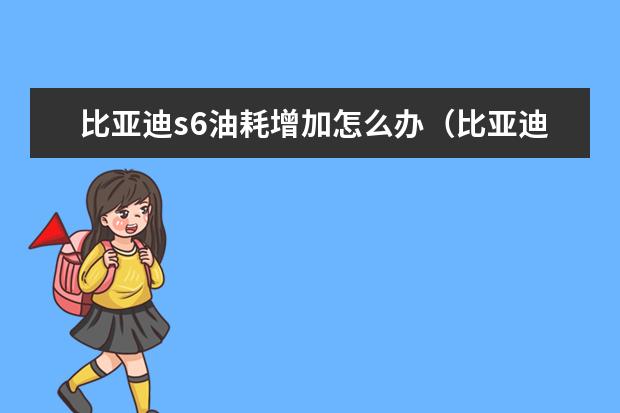 比亚迪s6油耗增加怎么办（比亚迪s6油耗怎么样） 比亚迪汉ev纯电动款最低报价，比亚迪汉ev纯电动落地价