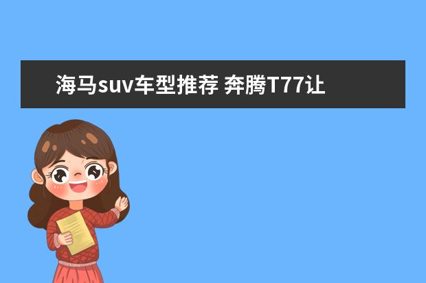 海马suv车型推荐 奔腾T77让车载语音“活过来”