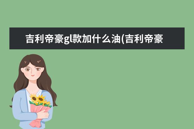 吉利帝豪gl款加什么油(吉利帝豪gl加什么油合适) 新款售价9万元