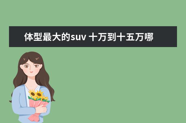 体型最大的suv 十万到十五万哪款suv最好
