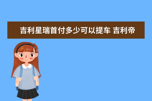 吉利星瑞首付多少可以提车 吉利帝豪多少钱一台