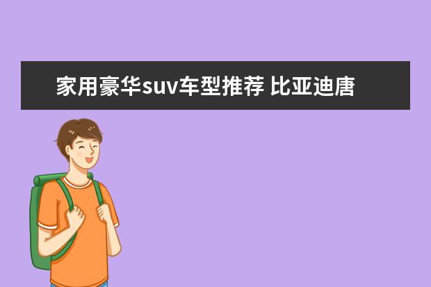 家用豪华suv车型推荐 比亚迪唐领跑新能源