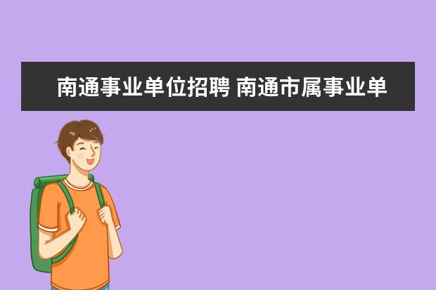 南通事业单位招聘 南通市属事业单位招聘151人,都有哪些单位和岗位 - ...