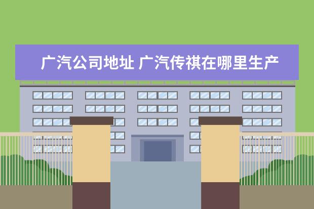 广汽公司地址 广汽传祺在哪里生产?