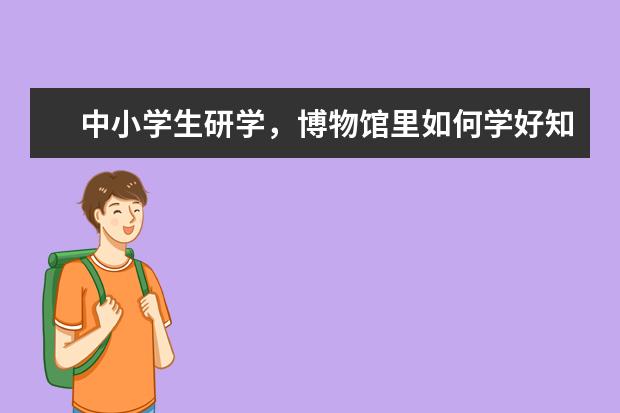 中小学生研学，博物馆里如何学好知识