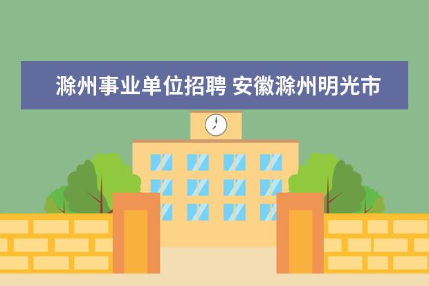 滁州事业单位招聘 安徽滁州明光市事业单位招聘考试,笔试内容,科目? - ...