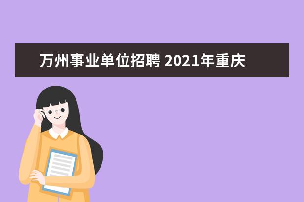 万州事业单位招聘 2021年重庆万州有些什么人才引进计划呢?