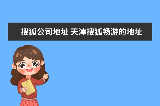 搜狐公司地址 天津搜狐畅游的地址、邮编、电话、传真?