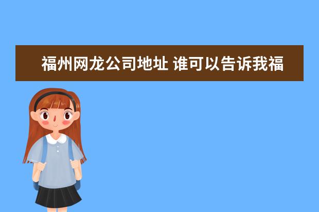 福州网龙公司地址 谁可以告诉我福州网龙天晴网络公司的资料?