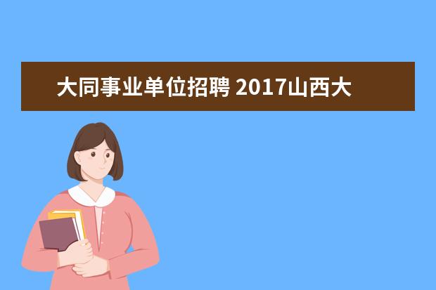 大同事业单位招聘 2017山西大同市事业单位招聘怎么报名