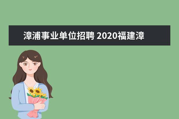 漳浦事业单位招聘 2020福建漳州市考试招聘事业单位人员报考指南 - 百...