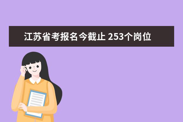 江苏省考报名今截止 253个岗位仍“挂零”