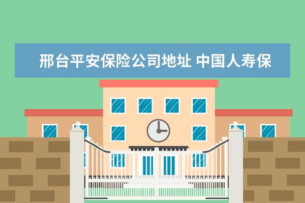 邢台平安保险公司地址 中国人寿保险股份有限公司邢台支公司怎么样? - 百度...