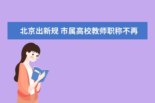 北京出新规 市属高校教师职称不再实行“终身制”