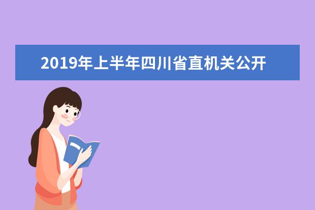 2019年上半年四川省直机关公开考试录用公务员开始报名了