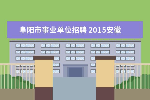 阜阳市事业单位招聘 2015安徽阜阳市事业单位考试公告 报名入口