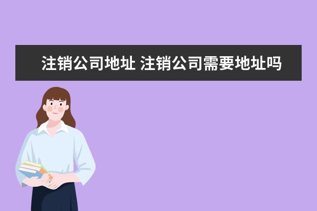 注销公司地址 注销公司需要地址吗