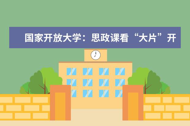 国家开放大学：思政课看“大片”开创学习新体验
