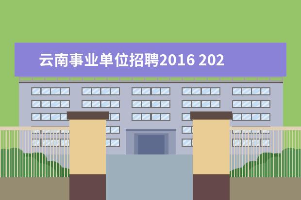 云南事业单位招聘2016 2021年云南省事业单位报名时间是多久?