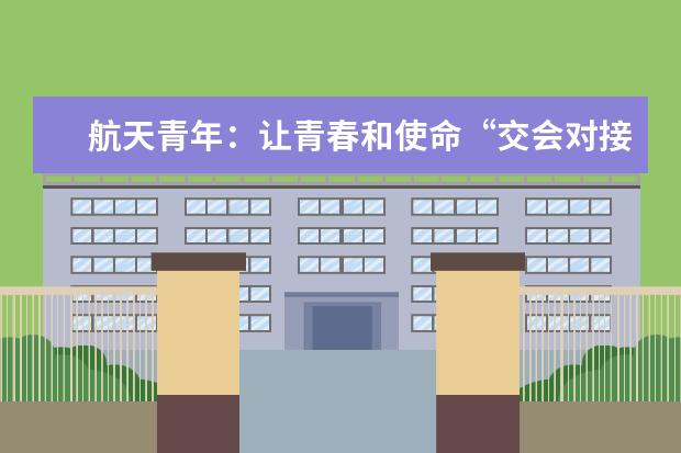 航天青年：让青春和使命“交会对接”