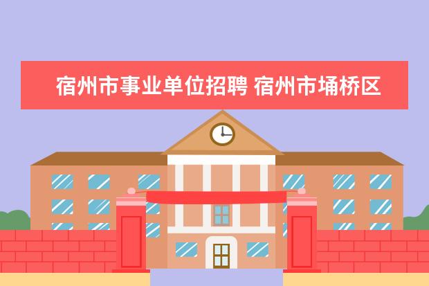 宿州市事业单位招聘 宿州市埇桥区2022事业单位笔试成绩