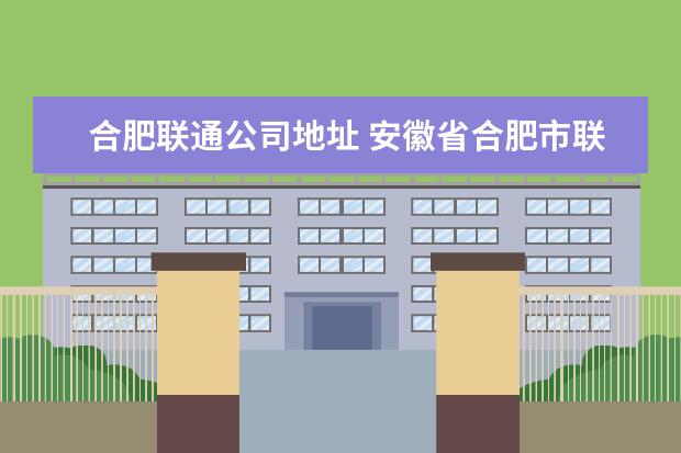 合肥联通公司地址 安徽省合肥市联通营业厅在哪里?