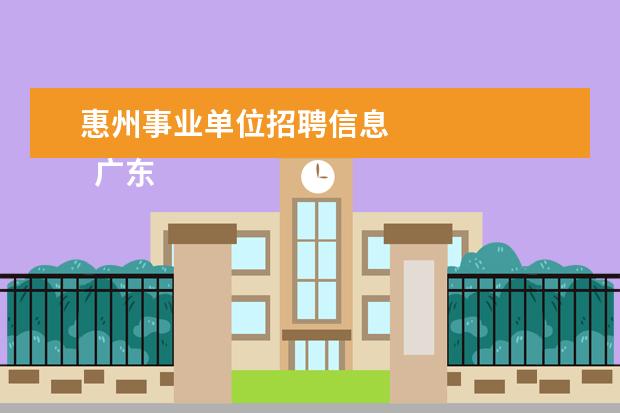 惠州事业单位招聘信息 
  广东省事业单位2020年集中公开招聘高校应届毕业生公告